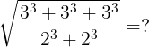 \large \sqrt{\frac{3^{3}+3^{3}+3^{3}}{2^{3}+2^{3}}}=?